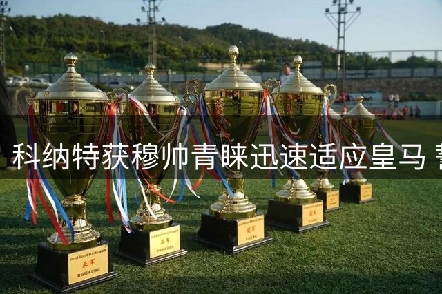 科纳特获穆帅青睐迅速适应皇马 誓言重振职业生涯